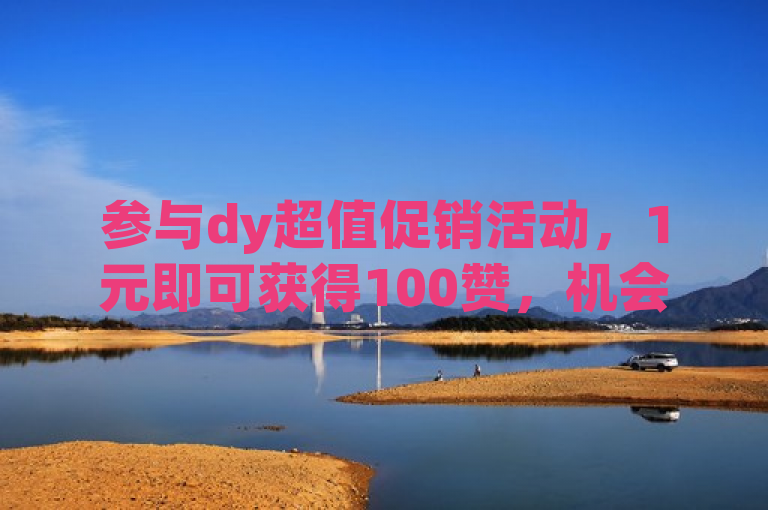 参与dy超值促销活动，1元即可获得100赞，机会难得，快来加入吧！