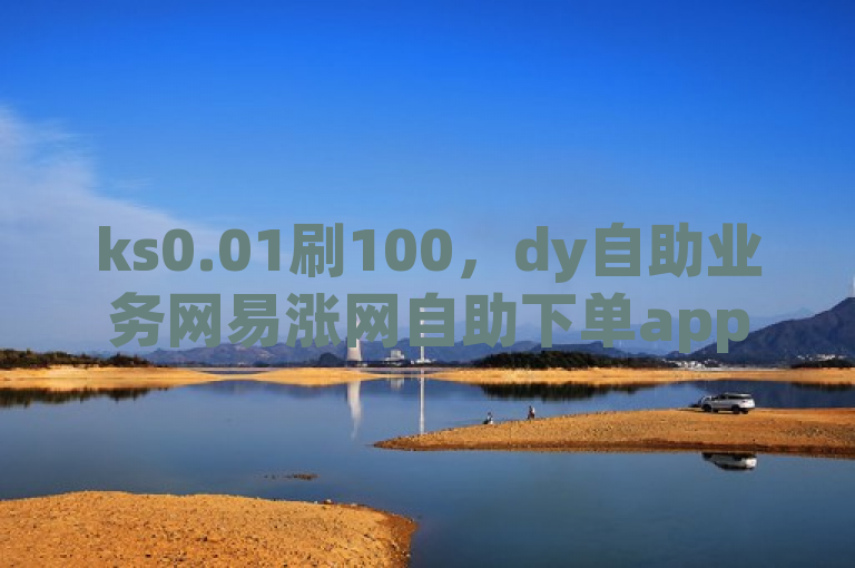 ks0.01刷100，dy自助业务网易涨网自助下单app震撼发布！