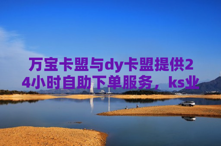 万宝卡盟与dy卡盟提供24小时自助下单服务，ks业务办理平台免费。