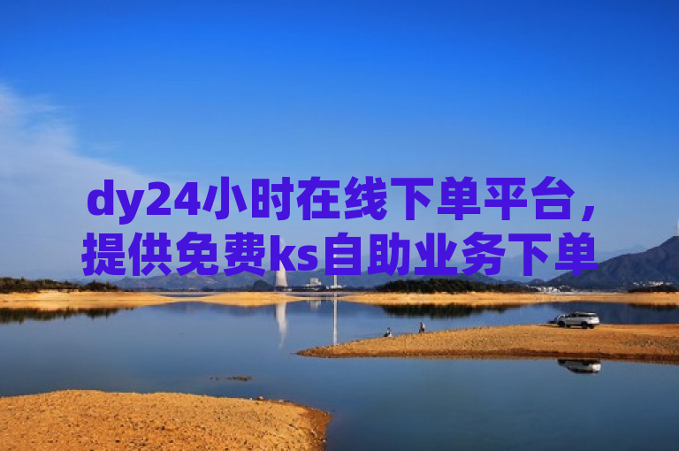 dy24小时在线下单平台，提供免费ks自助业务下单服务。