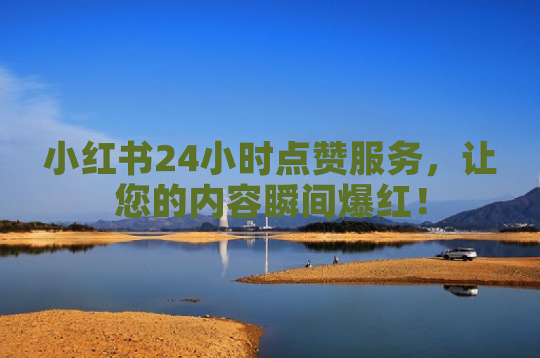 小红书24小时点赞服务，让您的内容瞬间爆红！