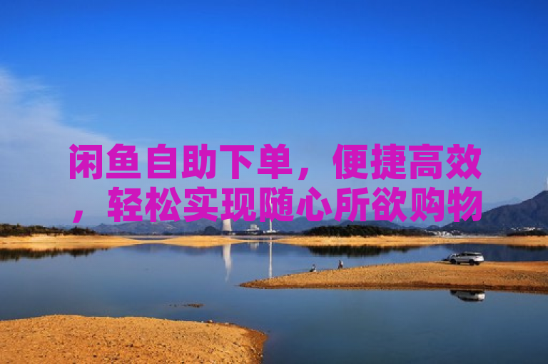 闲鱼自助下单，便捷高效，轻松实现随心所欲购物。