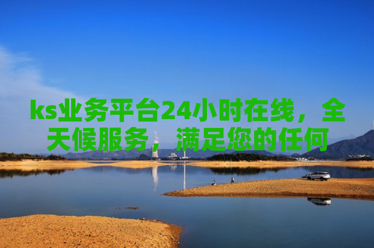 ks业务平台24小时在线，全天候服务，满足您的任何需求。