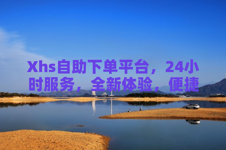 Xhs自助下单平台，24小时服务，全新体验，便捷高效。