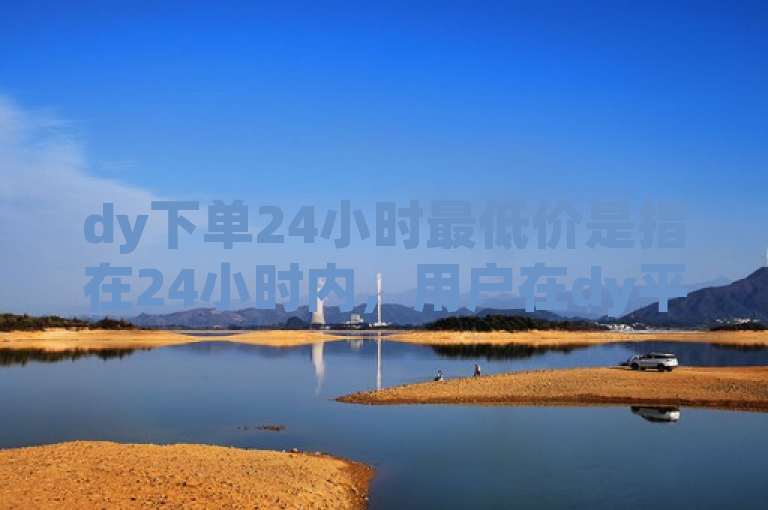 dy下单24小时最低价是指在24小时内，用户在dy平台下单购买商品时所遇到的最低价格。