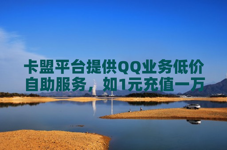 卡盟平台提供QQ业务低价自助服务，如1元充值一万点赞。