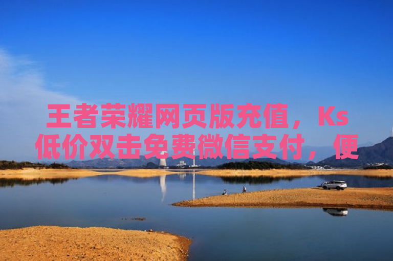 王者荣耀网页版充值，Ks低价双击免费微信支付，便捷又实惠！