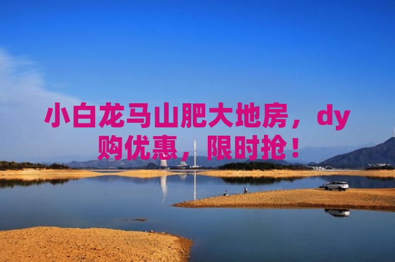 小白龙马山肥大地房，dy购优惠，限时抢！