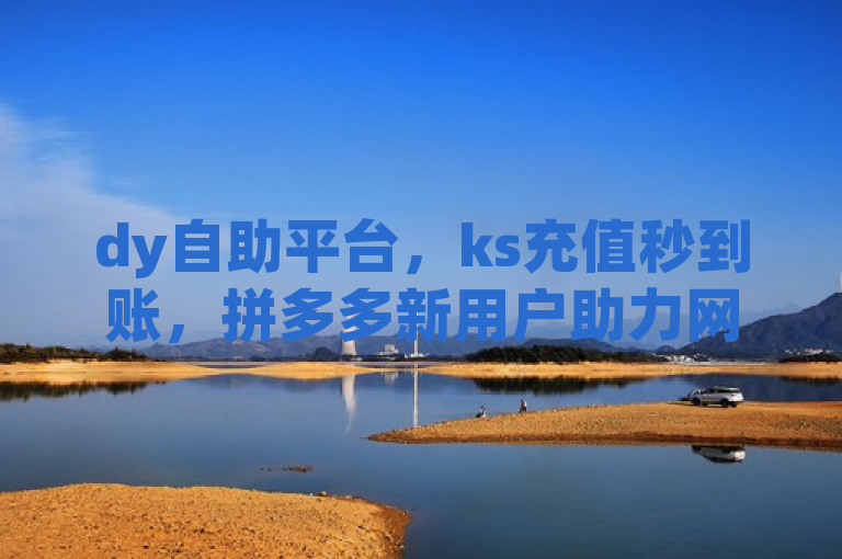 dy自助平台，ks充值秒到账，拼多多新用户助力网站。
