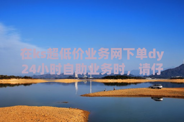 在ks超低价业务网下单dy24小时自助业务时，请仔细阅读注意事项。