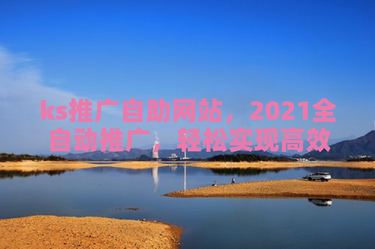 ks推广自助网站，2021全自动推广，轻松实现高效营销。