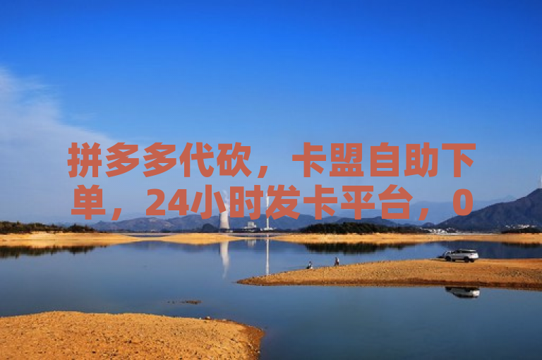 拼多多代砍，卡盟自助下单，24小时发卡平台，0.3元一万粉。
