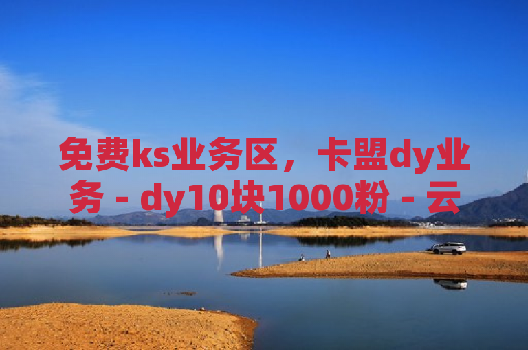 免费ks业务区，卡盟dy业务 - dy10块1000粉 - 云商城24小时自助下单下载热血重燃！