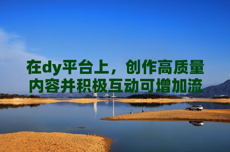在dy平台上，创作高质量内容并积极互动可增加流量扶持。