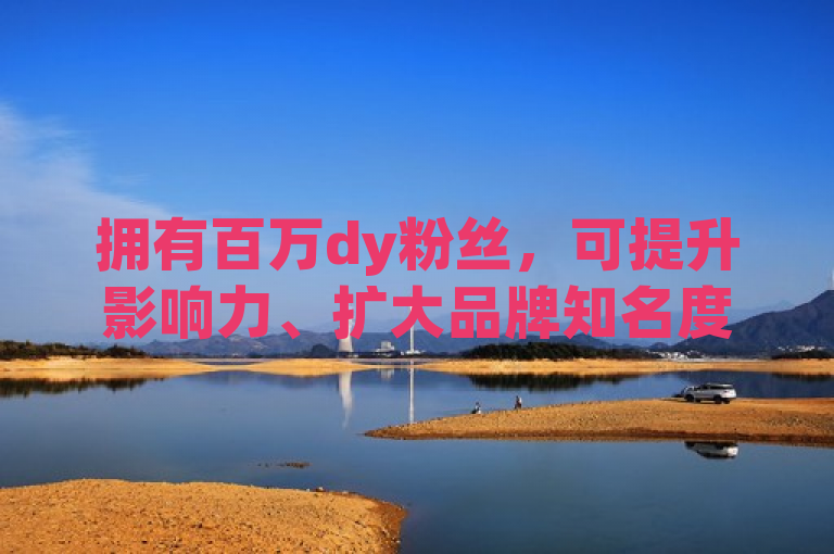 拥有百万dy粉丝，可提升影响力、扩大品牌知名度，开启更多商业合作机会。