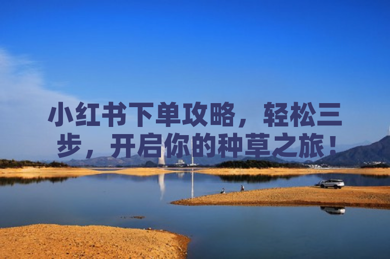 小红书下单攻略，轻松三步，开启你的种草之旅！
