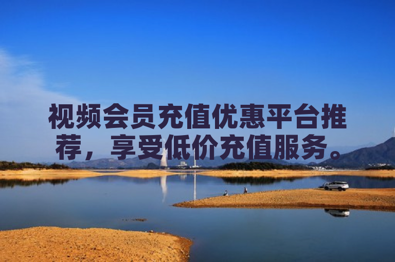 视频会员充值优惠平台推荐，享受低价充值服务。