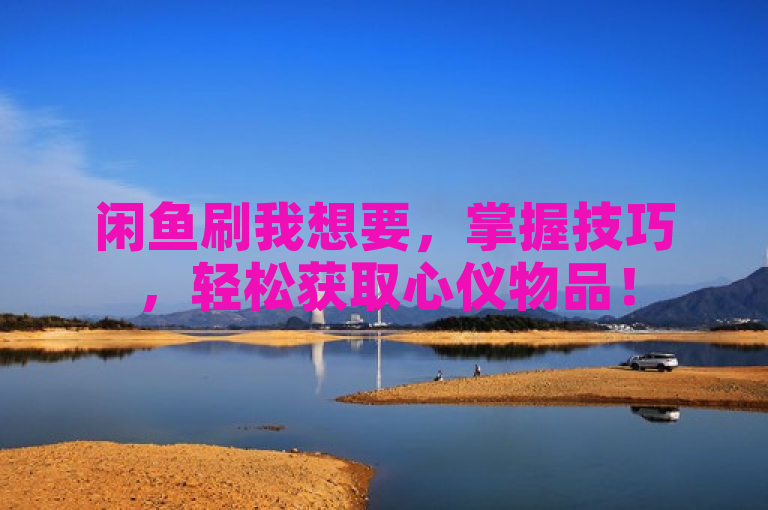 闲鱼刷我想要，掌握技巧，轻松获取心仪物品！