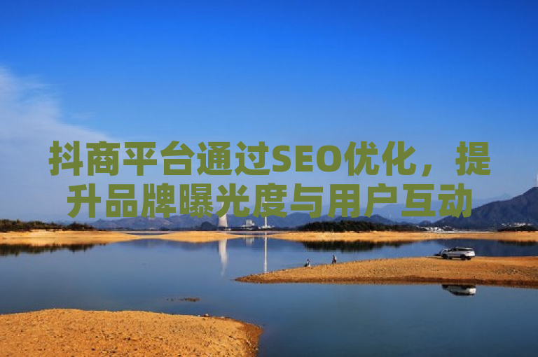 抖商平台通过SEO优化，提升品牌曝光度与用户互动率。