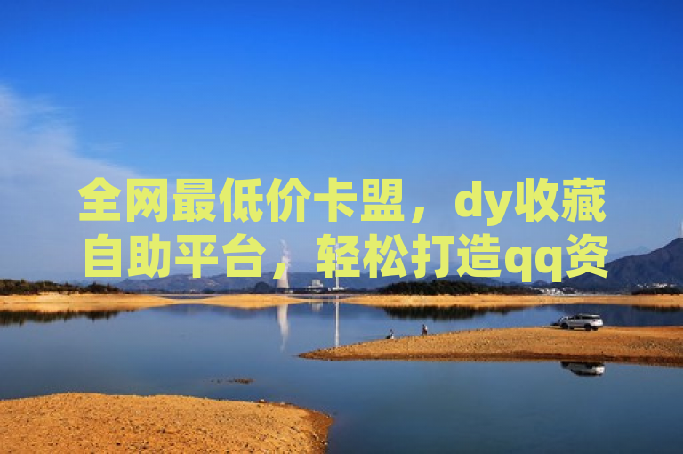 全网最低价卡盟，dy收藏自助平台，轻松打造qq资料卡数万赞。