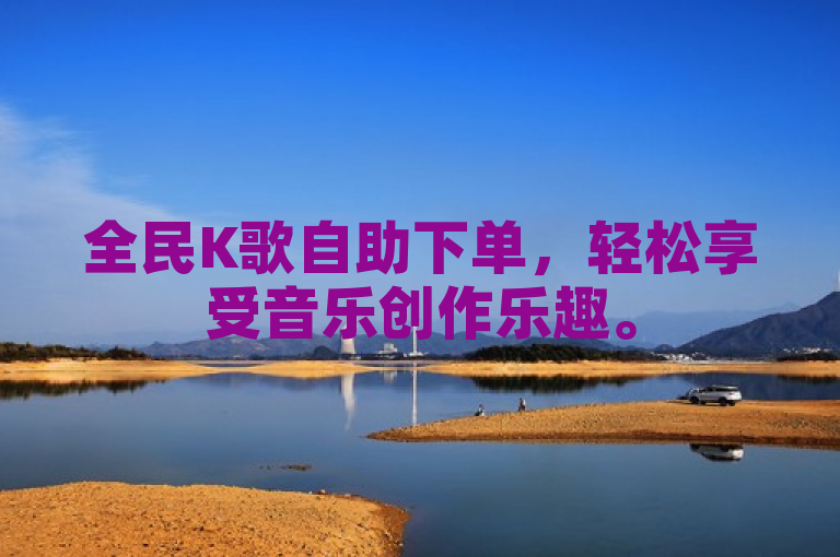 全民K歌自助下单，轻松享受音乐创作乐趣。