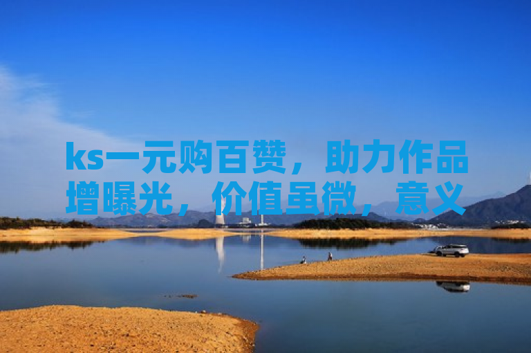 ks一元购百赞，助力作品增曝光，价值虽微，意义非凡。