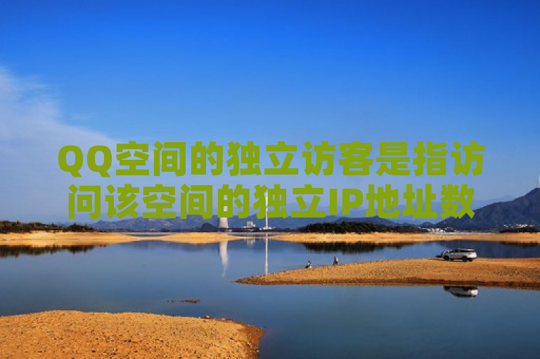 QQ空间的独立访客是指访问该空间的独立IP地址数量。