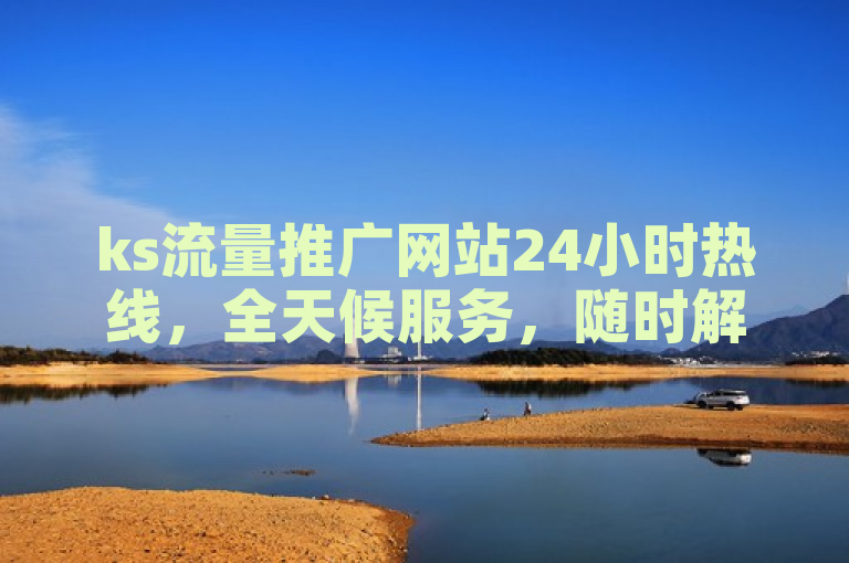 ks流量推广网站24小时热线，全天候服务，随时解答您的疑问。