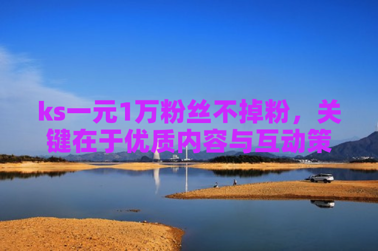 ks一元1万粉丝不掉粉，关键在于优质内容与互动策略。