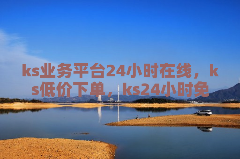 ks业务平台24小时在线，ks低价下单，ks24小时免费揭秘！