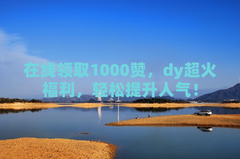 在线领取1000赞，dy超火福利，轻松提升人气！