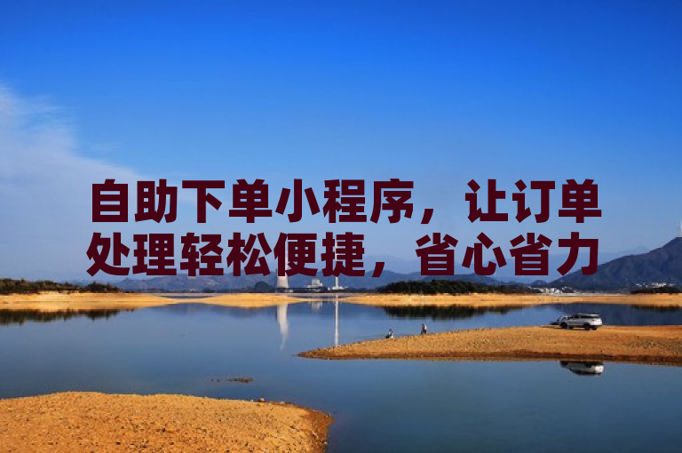 自助下单小程序，让订单处理轻松便捷，省心省力。