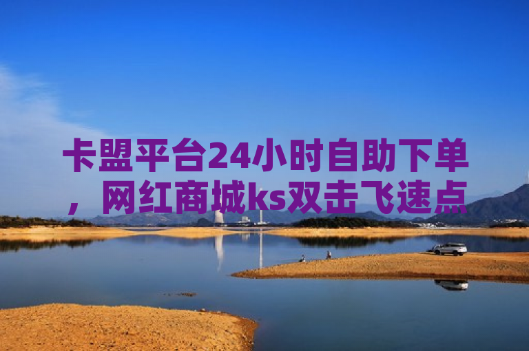 卡盟平台24小时自助下单，网红商城ks双击飞速点赞网。