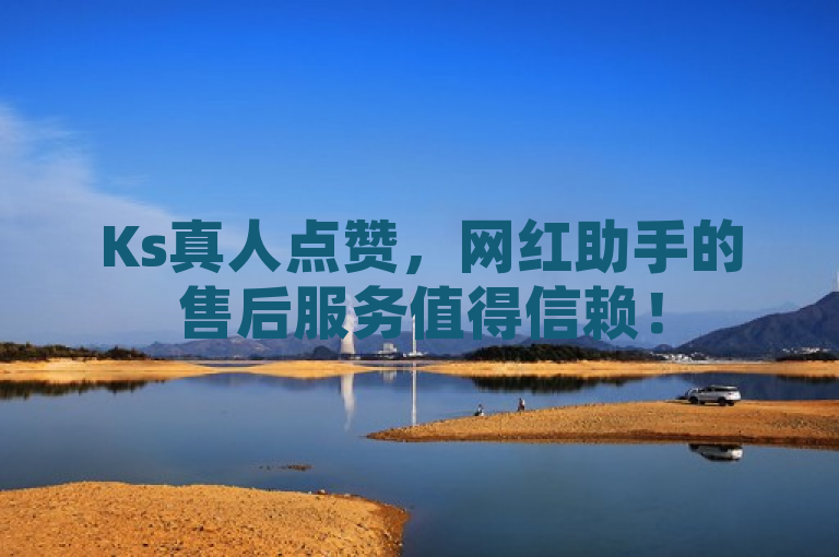 Ks真人点赞，网红助手的售后服务值得信赖！