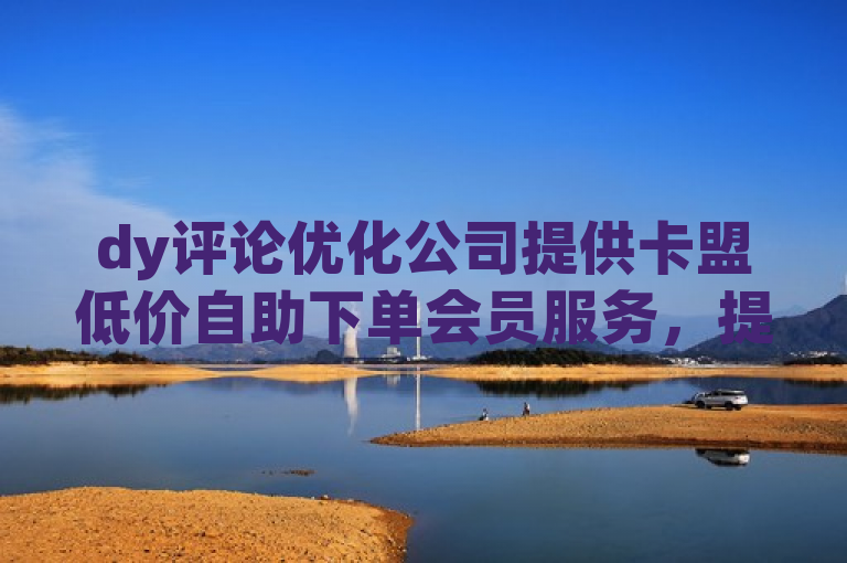 dy评论优化公司提供卡盟低价自助下单会员服务，提升账号影响力。