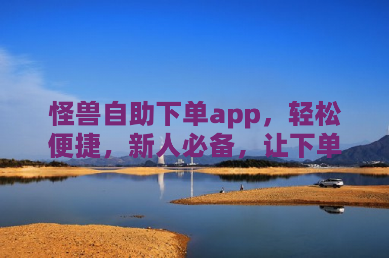 怪兽自助下单app，轻松便捷，新人必备，让下单更简单！