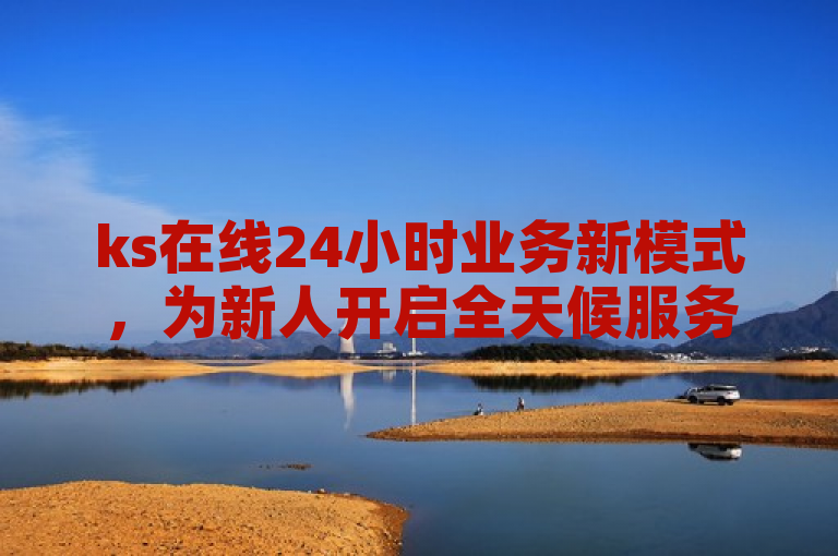 ks在线24小时业务新模式，为新人开启全天候服务新篇章！
