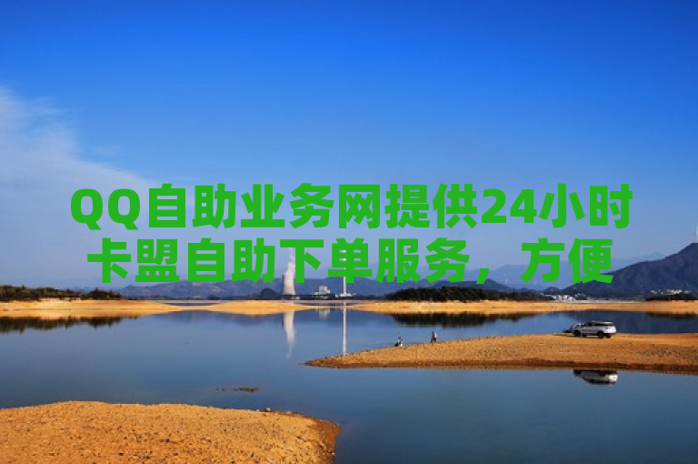 QQ自助业务网提供24小时卡盟自助下单服务，方便快捷。
