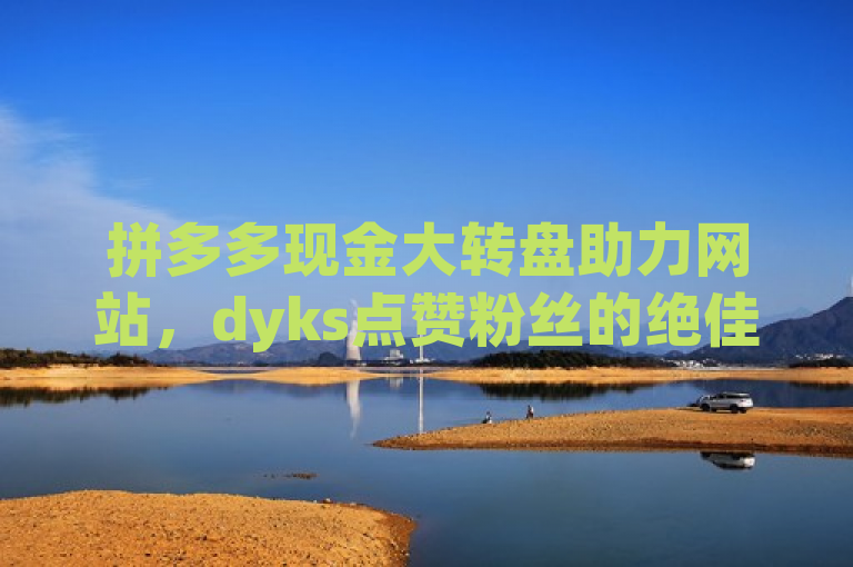 拼多多现金大转盘助力网站，dyks点赞粉丝的绝佳平台。