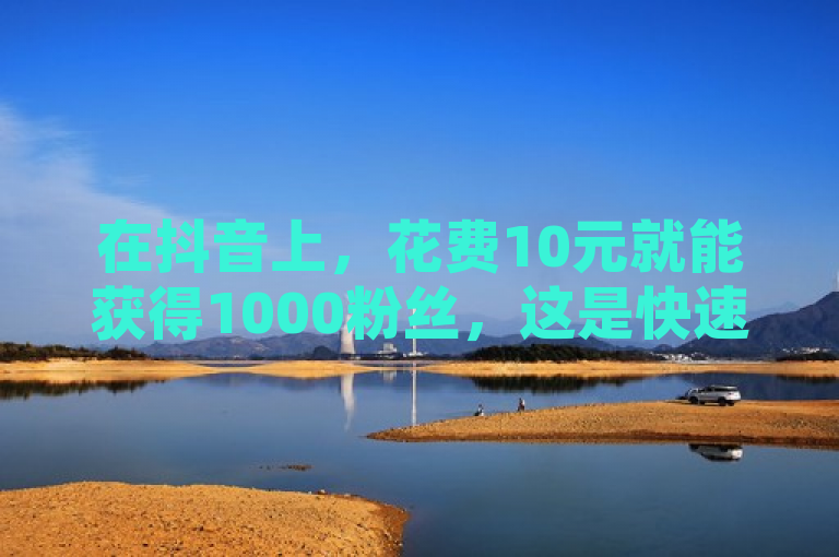 在抖音上，花费10元就能获得1000粉丝，这是快速提升影响力的秘诀。