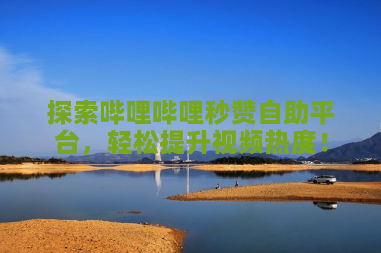 探索哔哩哔哩秒赞自助平台，轻松提升视频热度！