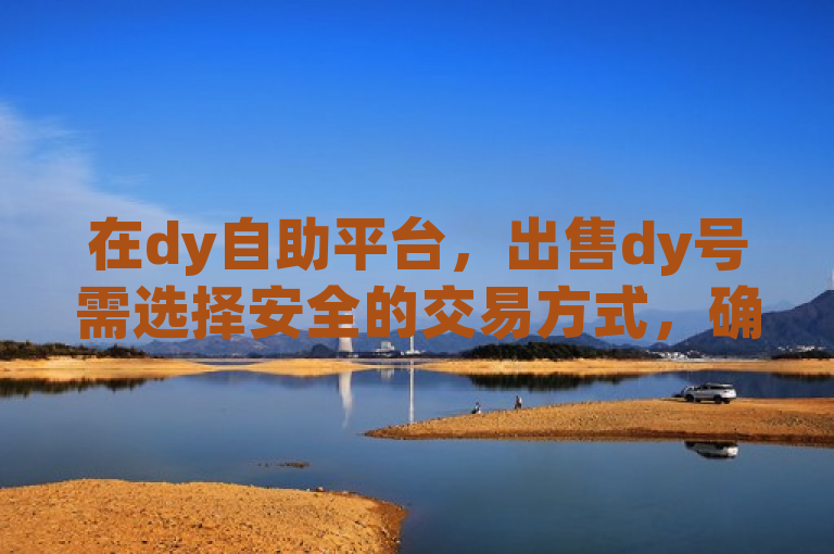 在dy自助平台，出售dy号需选择安全的交易方式，确保账号安全。