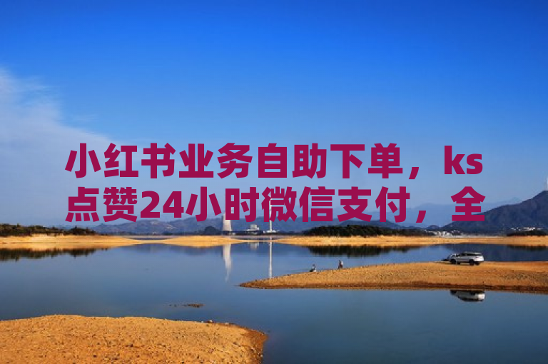 小红书业务自助下单，ks点赞24小时微信支付，全网最低价！