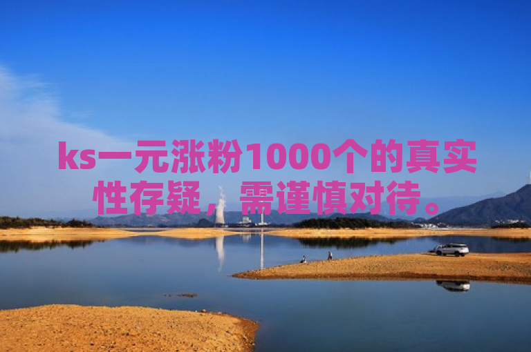 ks一元涨粉1000个的真实性存疑，需谨慎对待。