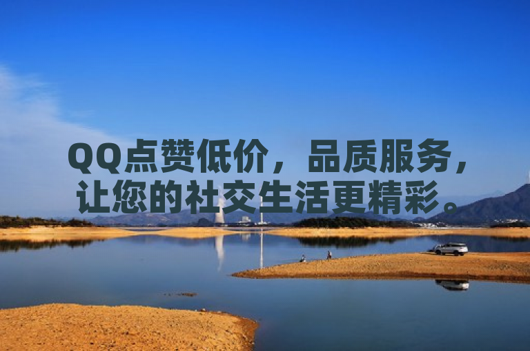 QQ点赞低价，品质服务，让您的社交生活更精彩。