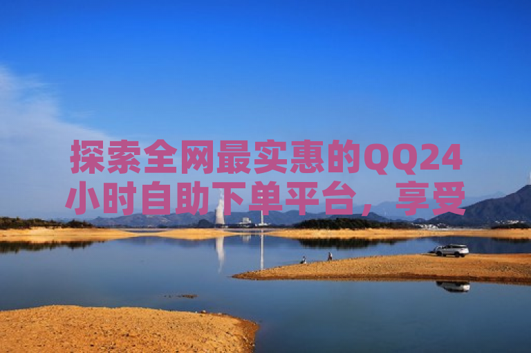探索全网最实惠的QQ24小时自助下单平台，享受超值服务。