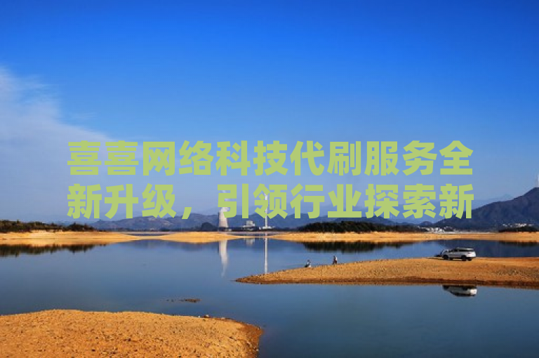 喜喜网络科技代刷服务全新升级，引领行业探索新高度。