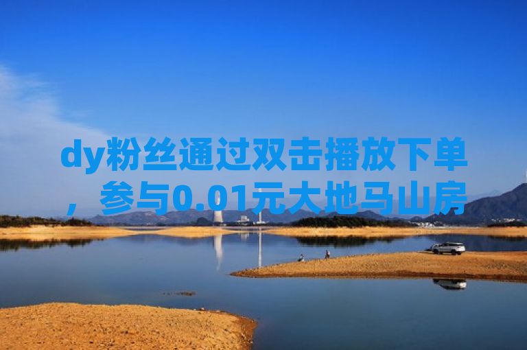 dy粉丝通过双击播放下单，参与0.01元大地马山房产活动，空间说说赞可领取。