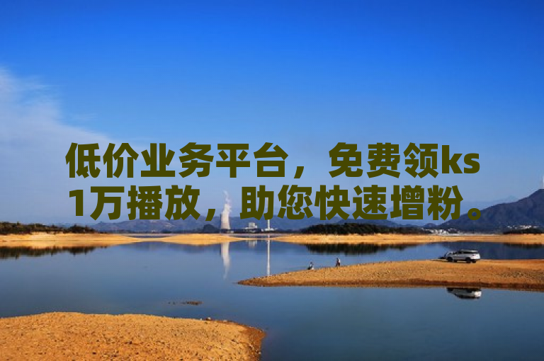 低价业务平台，免费领ks1万播放，助您快速增粉。