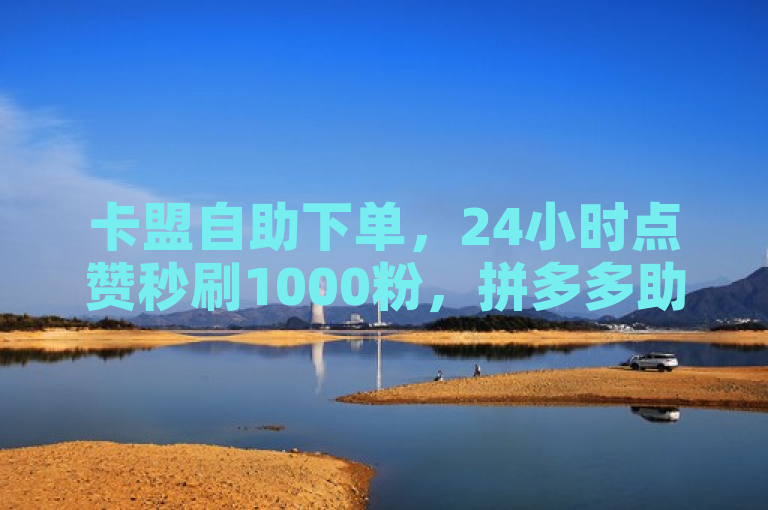 卡盟自助下单，24小时点赞秒刷1000粉，拼多多助力。
